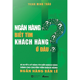 [Download Sách] Ngân Hàng Biết Tìm Khách Hàng Ở Đâu?