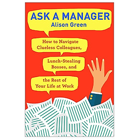 [Download Sách] Ask a Manager: How to Navigate Clueless Colleagues, Lunch-Stealing Bosses, and the Rest of Your Life at Work