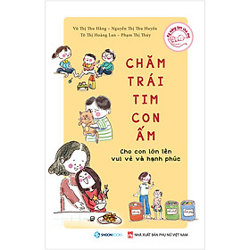 Chăm Trái Tim Con Ấm - Cho Con Lớn Lên Vui Vẻ Và Hạnh Phúc - học hỏi, trưởng thành và vượt qua cùng nhau