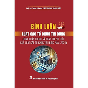 Bình Luận Luật Các Tổ Chức Tính Dụng ( Bình luận chung và toàn bộ 210 điều của Luật Các Tổ Chức Tín Dụng năm 2024)