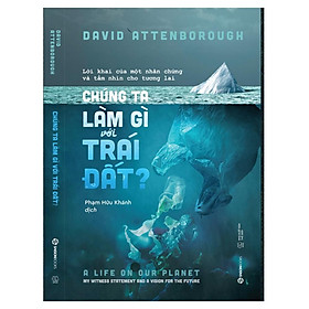 Chúng ta làm gì với Trái đất? (The Life On Our Planet) - Tác Giả David Attenborough