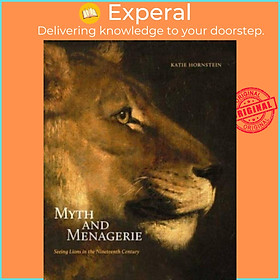 Sách - Myth and Menagerie - Seeing Lions in the Nineteenth Century by Katie Hornstein (UK edition, hardcover)