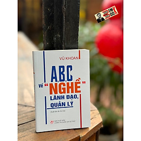 A, B, C VỀ "NGHỀ" LÃNH ĐẠO, QUẢN LÝ - Vũ Khoan - NXB Chính Trị Quốc Gia Sự Thật.