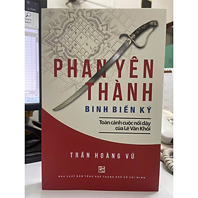 PHAN YÊN THÀNH BINH BIẾN KÝ - Toàn Cảnh Cuộc Nổi Dậy Của Lê Văn Khôi - Trần Hoàng Vũ - Nhà xuất bản Tổng hợp TPHCM