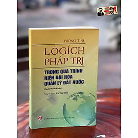LÔGÍCH PHÁP TRỊ TRONG QUÁ TRÌNH HIỆN ĐẠI HÓA QUẢN LÝ ĐẤT NƯỚC – Vương Tĩnh – Vũ Thị Thìn dịch – Nxb Chính trị Quốc gia Sự thật – bìa mềm