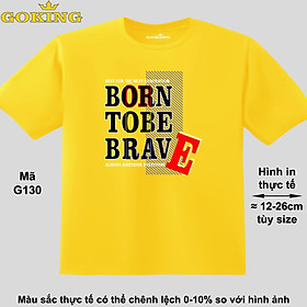 BORN TO BE BRAVE, mã G130. Áo thun đẹp cho cả gia đình. Áo phông hàng hiệu Goking, công nghệ in Nhật Bản siêu nét. Form unisex cho nam nữ, trẻ em, bé trai gái. Quà tặng ý nghĩa cho bố mẹ, con cái, bạn bè, doanh nghiệp, hội nhóm