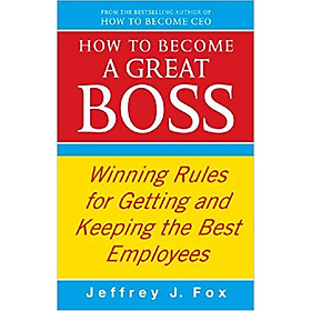 How To Become A Great Boss: Winning rules for getting and keeping the best employees