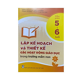 Lập kế hoạch và thiết kế các hoạt động giáo dục trong trường mầm non mới  5 – 6 tuổi(DT)