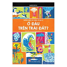 Những Điều Cực Đỉnh Về Địa Lí - Ở Đâu Trên Trái Đất Này? (Tái Bản 2019)