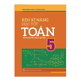 Sách: Rèn Kĩ Năng Học Tốt Toán Lớp 5 - Hỗ Trợ Phát Triên Năng Lực Toán Học