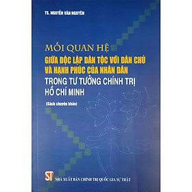 [Download Sách] Mối Quan Hệ Giữa Độc Lập Dân Tộc Với Dân Chủ Và Hạnh Phúc Của Nhân Dân Trong Tư Tưởng Chính Trị Hồ Chí Minh (Sách chuyên khảo)