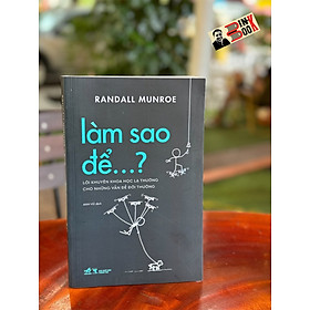 LÀM SAO ĐỂ…? – Lời khuyên khoa học lạ thường cho những vấn đề đời thường – Randall Munroe – Anh Vũ dịch - Nhã Nam – NXB Thông Tấn