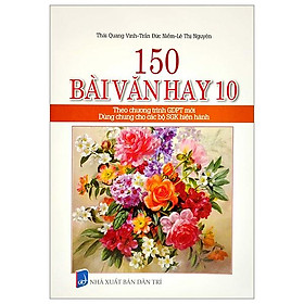 150 Bài Văn Hay 10 (Theo Chương Trình Giáo Dục Phổ Thông Mới) (Dùng Chung Cho Các Bộ SGK Hiện Hành)