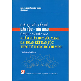 Giải Quyết Vấn Đề Dân Tộc – Tôn Giáo Ở Việt Nam Hiện Nay Nhằm Phát Huy Sức Mạnh Đại Đoàn Kết Dân Tộc Theo Tư Tưởng Hồ Chí Minh (Sách chuyên khảo)