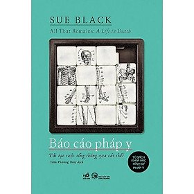 Báo Cáo Pháp Y: Tái Tạo Cuộc Sống Thông Qua Cái Chết - Sue Black - Trần Phương Thúy Dịch - Nhã Nam