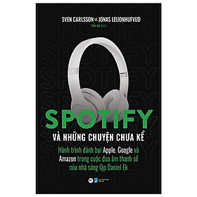 [Download Sách] Spotify Và Những Chuyện Chưa Kể - Hành Trình Đánh Bại Apple, Google Và Amazon Trong Cuộc Đua Âm Thanh Số Của Nhà Sáng Lập Daniel Ek