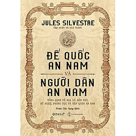 (Bìa Cứng) Đế Quốc An Nam Và Người Dân An Nam (Tổng Quan Về Địa Lý, Sản Vật, Kỹ Nghệ, Phong Tục Và Tập Quán An Nam) - Jules Silvestre - Phan Tín Dụng dịch