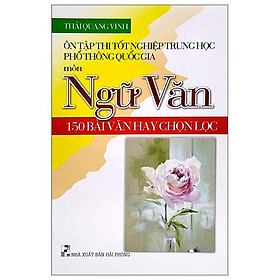 Ôn Tập Thi Tốt Nghiệp Trung Học Phổ Thông Quốc Gia Môn Ngữ Văn - 150 Bài Văn Hay Chọn Lọc