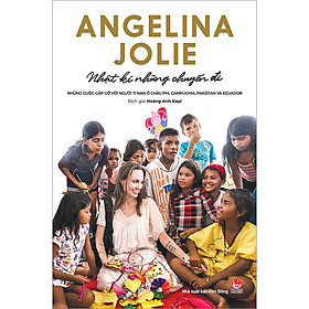 Angelina Jolie - Nhật Kí Những Chuyến Đi - Những Cuộc Gặp Gỡ Với Người Tị Nạn ở Châu Phi, Campuchia, Pakistan Và Ecuador