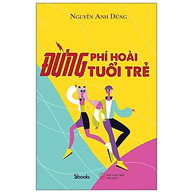 Sách ĐỪNG PHÍ HOÀI TUỔI TRẺ - Nguyễn Anh Dũng