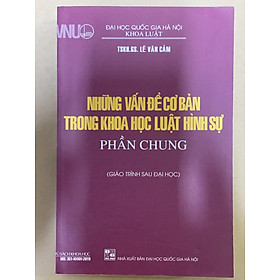 Những Vấn Đề Cơ Bản Trong Khoa Học Luật Hình Sự – Phần Chung (Giáo Trình Sau Đại Học) – TSKH.GS. Lê Văn Cảm