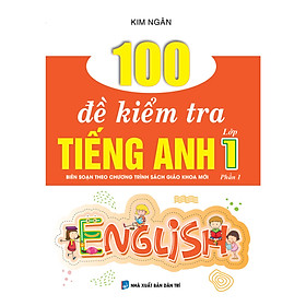 100 ĐỀ KIỂM TRA TIẾNG ANH LỚP 1 PHẦN 1 (BIÊN SOẠN THEO CHƯƠNG TRÌNH SÁCH GIÁO KHOA MỚI)