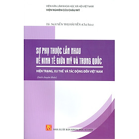 Sự Phụ Thuộc Lẫn Nhau Về Kinh Tế Giữa Mỹ Và Trung Quốc: Hiện Trạng, Xu Thế Và Tác Động Đến Việt Nam (Sách chuyên khảo) - Viện Hàn lâm Khoa học Xã hội Việt Nam - Viện Nghiên cứu Châu Mỹ;  TS. Nguyễn Thị Hải Yến chủ biên 