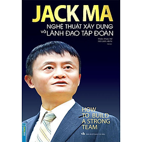 Jack Ma - Nghệ Thuật Xây Dựng Và Lãnh Đạo Tập Đoàn