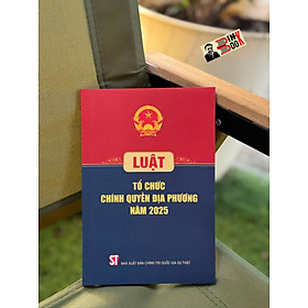 LUẬT TỔ CHỨC CHÍNH QUYỀN ĐỊA PHƯƠNG NĂM 2025 – NXB Chính trị quốc gia sự thật - Chì