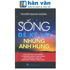 SỐNG ĐỂ KỂ LẠI NHỮNG ANH HÙNG - Câu Chuyện Cảm Động Về Những Người Anh Hùng Cao Thượng, Bình Dị, Sống Mãi Trong Lòng Dân - Vinabook JSC