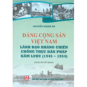 ĐẢNG CỘNG SẢN VIỆT NAM Lãnh Đạo Kháng Chiến Chống Thực Dân Pháp Xâm Lược (1945 - 1954) (Sách chuyên khảo)