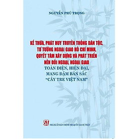 Sách - Kế thừa, phát huy truyền thống dân tộc, tư tưởng ngoại giao Hồ Chí Minh, quyết tâm xây dựng và phát triển nền đối ngoại, ngoại giao toàn diện, hiện đại, mang đậm bản sắc "Cây tre Việt Nam"