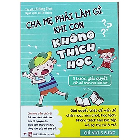 Sách Cha Mẹ Phải Làm Gì Khi Con Không Thích Học - 5 Bước Giải Quyết Vấn Đề Chán Học Của Con