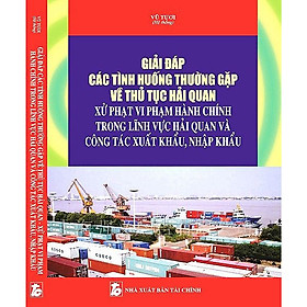 [Download Sách] Giải Đáp Các Tình Huống Thường Gặp Về Thủ Tục Hải Quan Xử Phạt Vi Phạm Hành Chính Trong Lĩnh Vực Hải Quan Và Công Tác Xuất Khẩu, Nhập Khẩu