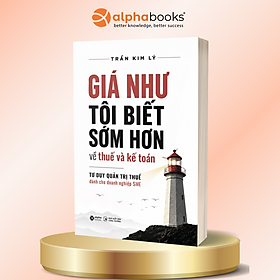 Giá Như Tôi Biết Sớm Hơn Về Thuế Và Kế Toán – Tư Duy Quản Trị Thuế Dành Cho Doanh Nghiệp SME - Trần Kim Lý - Alpha Books