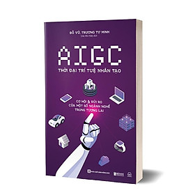 AIGC Thời đại trí tuệ nhân tạo: Cơ hội và rủi ro của một số ngành nghề trong tương lai