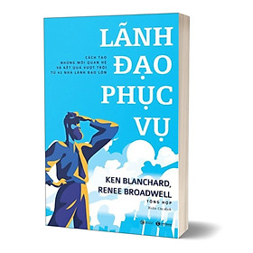 Lãnh Đạo Phục Vụ - Cách Tạo Những Mối Quan Hệ Và Kết Quả Vượt Trội