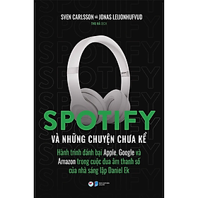 Spotify Và Những Chuyện Chưa Kể - Hành Trình Đánh Bại Apple, Google Và Amazon Trong Cuộc Đua Âm Thanh Số Của Nhà Sáng Lập Daniel Ek