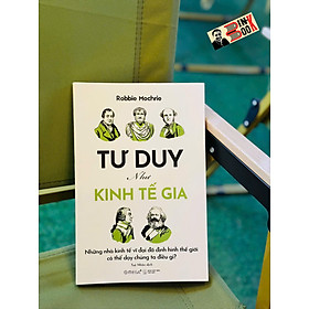 TƯ DUY NHƯ KINH TẾ GIA – Những Nhà Kinh Tế Vĩ Đại Đã Định Hình Thế Giới Có Thể Dạy Chúng Ta Điều Gì? - Robbie Mochrie - Tuệ Nhân dịch - Omega+ - 