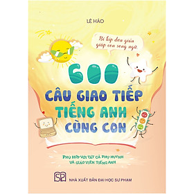 600 Câu Giao Tiếp Tiếng Anh Cùng Con (Bí Kíp Đơn Giản Giúp Con Song Ngữ - Phù Hợp Với Tất Cả Các Phụ Huynh - Vẫn Hữu Ích Cho Giáo Viên Tiếng Anh)