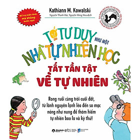 Tớ Tư Duy Như Một Nhà Tự Nhiên Học - Tất Tần Tật Về Tự Nhiên (Tái bản năm 2024)
