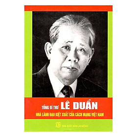 Tổng Bí Thư Lê Duẩn - Nhà Lãnh Đạo Kiệt Xuất Của Cách Mạng Việt Nam