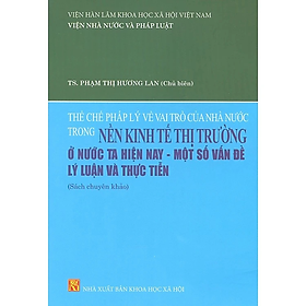 Sách - Thể Chế Pháp Lý Về Vai Trò Của Nhà Nước Trong Nền Kinh Tế Thị Trường Ở Nước Ta Hiện Nay - Một Số Vấn Đề Lý Luận Và Thực Tiễn (Sách Chuyên Khảo)