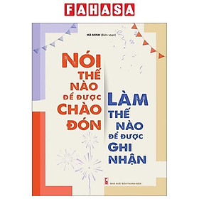 Nói Thế Nào Để Được Chào Đón, Làm Thế Nào Để Được Ghi Nhận (Tái Bản 2023)