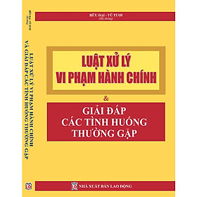 [Download Sách] LUẬT XỬ LÝ VI PHẠM HÀNH CHÍNH VÀ GIẢI ĐÁP CÁC TÌNH HUỐNG THƯỜNG GẶP