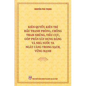 (Bìa cứng) KIÊN QUYẾT, KIÊN TRÌ ĐẤU TRANH PHÒNG, CHỐNG TH A M NH Ũ NG, T IÊ U C Ự C, GÓP PHẦN XÂY DỰNG Đ Ả NG VÀ NHÀ NƯỚC TA NGÀY CÀNG TRONG SẠCH, VỮNG MẠNH – Nguyễn Phú Trọng – NXB Chính trị Quốc gia Sự thật 