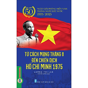 Từ Cách Mạng Tháng Tám Đến Chiến Dịch Hồ Chí Minh 1975 - Kỷ Niệm 50 Năm Ngày Giải Phóng Miền Nam Thống Nhất Đất Nước