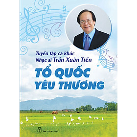 Download sách Tuyển Tập Ca Khúc Nhạc Sĩ Trần Xuân Tiến - Tổ Quốc Yêu Thương