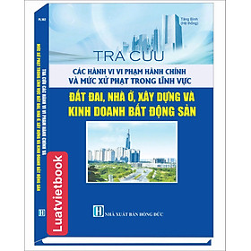 Tra Cứu Các Hành Vi Vi Phạm Hành Chính Và Mức Xử Phạt Trong Lĩnh Vực Đất Đai, Nhà ở, Xây Dựng Và Kinh Doanh Bất Động Sản - Linh Chi