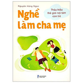 Nghề Làm Cha Mẹ – Thấu Hiểu Thế Giới Nội Tâm Con Trẻ